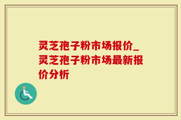 灵芝孢子粉市场报价_灵芝孢子粉市场最新报价分析