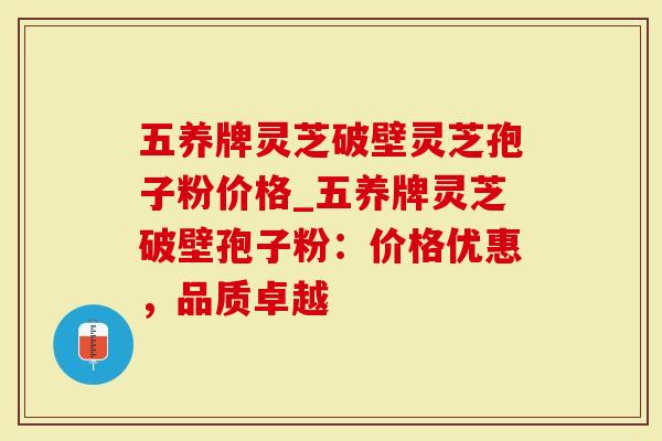 五养牌灵芝破壁灵芝孢子粉价格_五养牌灵芝破壁孢子粉：价格优惠，品质卓越