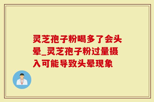 灵芝孢子粉喝多了会头晕_灵芝孢子粉过量摄入可能导致头晕现象