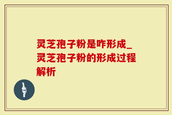 灵芝孢子粉是咋形成_灵芝孢子粉的形成过程解析