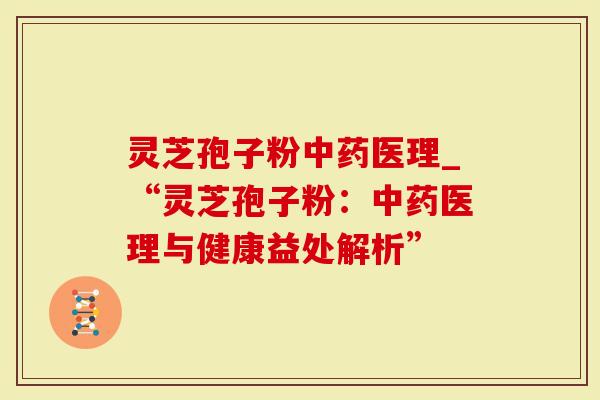 灵芝孢子粉中药医理_“灵芝孢子粉：中药医理与健康益处解析”