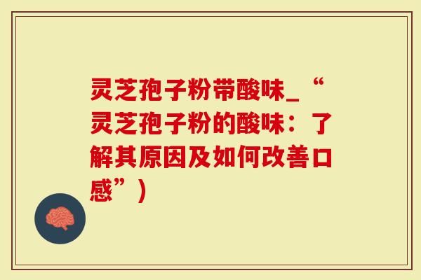 灵芝孢子粉带酸味_“灵芝孢子粉的酸味:了解其原因及如何改善口感”)-第1张图片-灵芝大师 灵芝孢子粉带酸味_“灵芝孢子粉的酸味:了解其原因及如何改善口感”)-第1张图片-灵芝大师