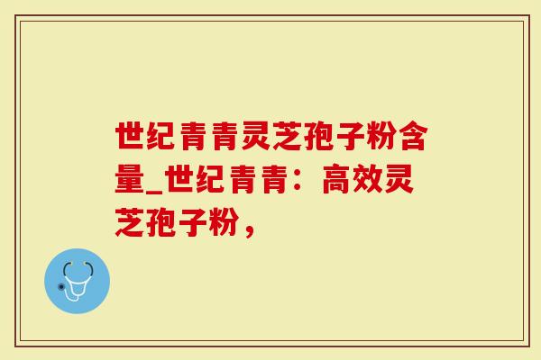 世纪青青灵芝孢子粉含量_世纪青青：高效灵芝孢子粉，