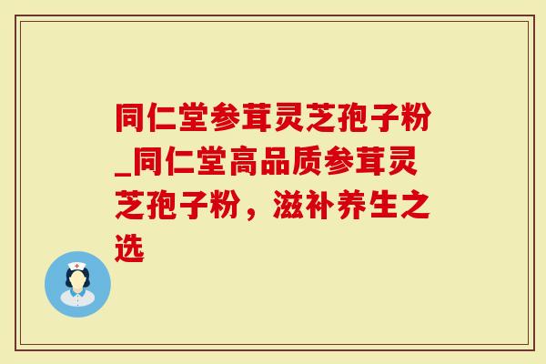 同仁堂参茸灵芝孢子粉_同仁堂高品质参茸灵芝孢子粉,滋补养生之选-第1张图片-灵芝大师 同仁堂参茸灵芝孢子粉_同仁堂高品质参茸灵芝孢子粉,滋补养生之选-第1张图片-灵芝大师