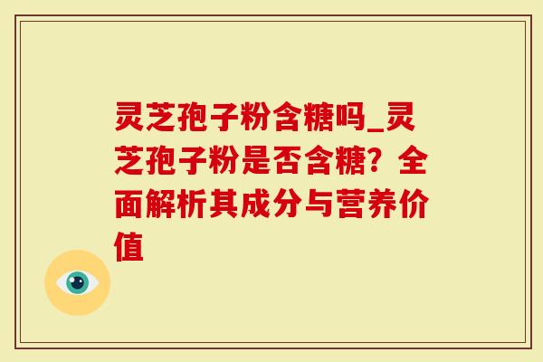 灵芝孢子粉含糖吗_灵芝孢子粉是否含糖?全面解析其成分与营养价值-第1张图片-灵芝大师 灵芝孢子粉含糖吗_灵芝孢子粉是否含糖?全面解析其成分与营养价值-第1张图片-灵芝大师