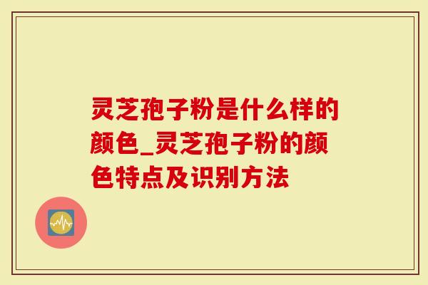灵芝孢子粉是什么样的颜色_灵芝孢子粉的颜色特点及识别方法