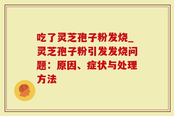 吃了灵芝孢子粉发烧_灵芝孢子粉引发发烧问题：原因、症状与处理方法