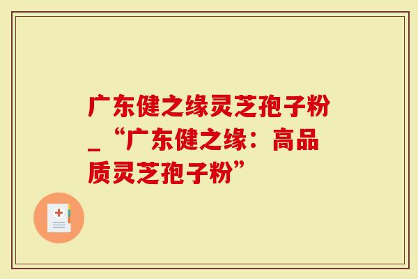 广东健之缘灵芝孢子粉_“广东健之缘：高品质灵芝孢子粉”