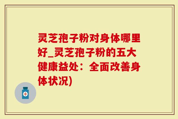 灵芝孢子粉对身体哪里好_灵芝孢子粉的五大健康益处：全面改善身体状况)