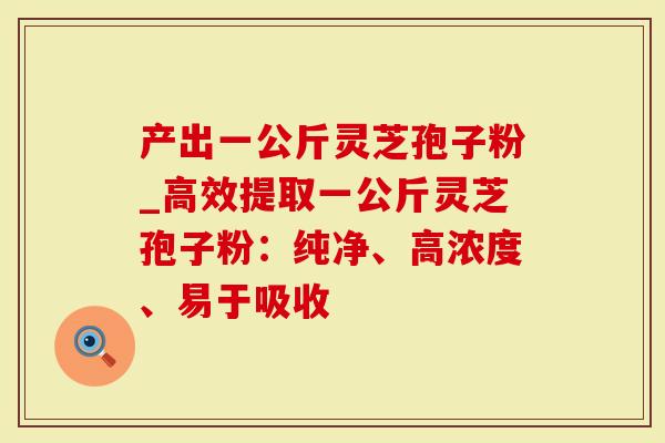 产出一公斤灵芝孢子粉_高效提取一公斤灵芝孢子粉：纯净、高浓度、易于吸收