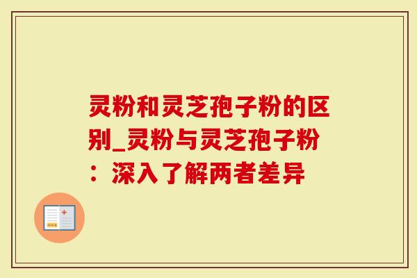 灵粉和灵芝孢子粉的区别_灵粉与灵芝孢子粉：深入了解两者差异