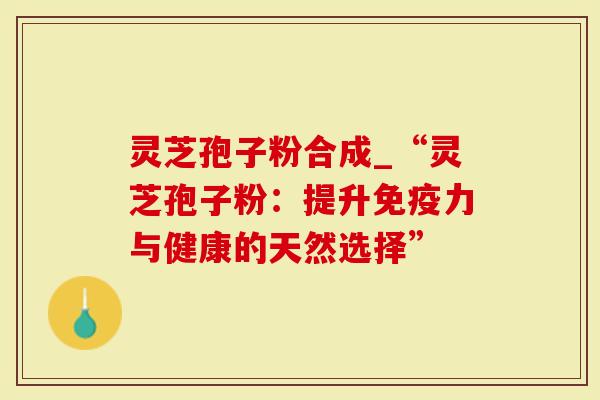 灵芝孢子粉合成_“灵芝孢子粉：提升免疫力与健康的天然选择”