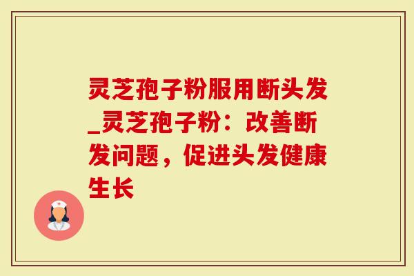 灵芝孢子粉服用断头发_灵芝孢子粉：改善断发问题，促进头发健康生长