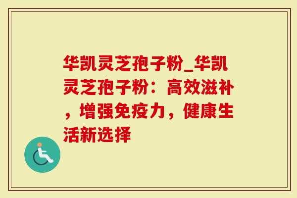 华凯灵芝孢子粉_华凯灵芝孢子粉:高效滋补,增强免疫力,健康生活新选择-第1张图片-灵芝大师 华凯灵芝孢子粉_华凯灵芝孢子粉:高效滋补,增强免疫力,健康生活新选择-第1张图片-灵芝大师