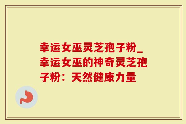 幸运女巫灵芝孢子粉_幸运女巫的神奇灵芝孢子粉：天然健康力量-第1张图片-灵芝大师