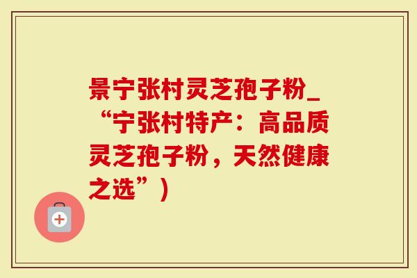 景宁张村灵芝孢子粉_“宁张村特产：高品质灵芝孢子粉，天然健康之选”)