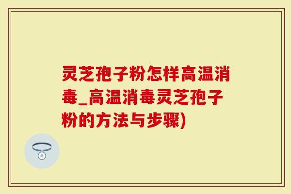 灵芝孢子粉怎样高温消毒_高温消毒灵芝孢子粉的方法与步骤)