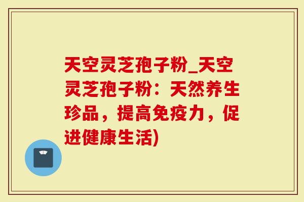 天空灵芝孢子粉_天空灵芝孢子粉：天然养生珍品，提高免疫力，促进健康生活)