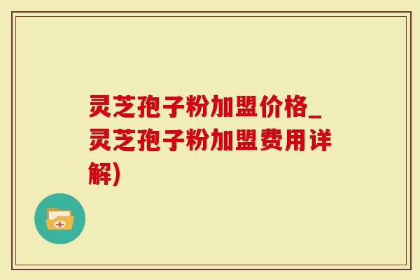 灵芝孢子粉加盟价格_灵芝孢子粉加盟费用详解)