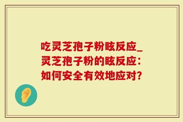 吃灵芝孢子粉眩反应_灵芝孢子粉的眩反应:如何安全有效地应对?-第1张图片-灵芝大师 吃灵芝孢子粉眩反应_灵芝孢子粉的眩反应:如何安全有效地应对?-第1张图片-灵芝大师