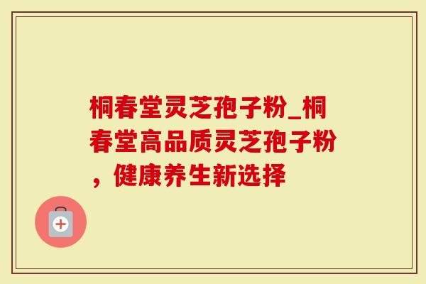 桐春堂灵芝孢子粉_桐春堂高品质灵芝孢子粉，健康养生新选择
