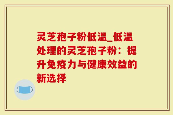 灵芝孢子粉低温_低温处理的灵芝孢子粉:提升免疫力与健康效益的新选择-第1张图片-灵芝大师 灵芝孢子粉低温_低温处理的灵芝孢子粉:提升免疫力与健康效益的新选择-第1张图片-灵芝大师