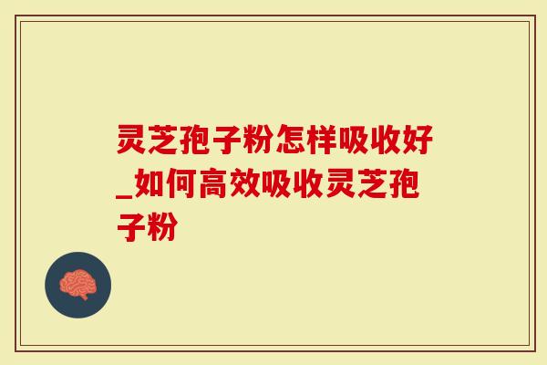 灵芝孢子粉怎样吸收好_如何高效吸收灵芝孢子粉