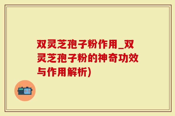 双灵芝孢子粉作用_双灵芝孢子粉的神奇功效与作用解析)