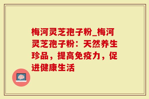 梅河灵芝孢子粉_梅河灵芝孢子粉：天然养生珍品，提高免疫力，促进健康生活