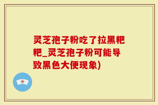 灵芝孢子粉吃了拉黑粑粑_灵芝孢子粉可能导致黑色大便现象)
