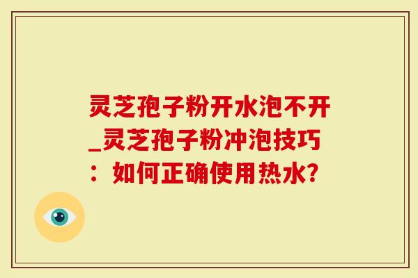 灵芝孢子粉开水泡不开_灵芝孢子粉冲泡技巧：如何正确使用热水？