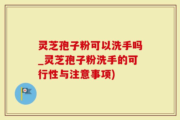 灵芝孢子粉可以洗手吗_灵芝孢子粉洗手的可行性与注意事项)