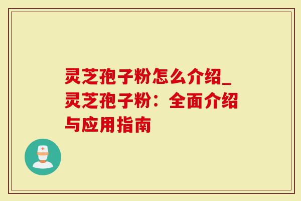 灵芝孢子粉怎么介绍_灵芝孢子粉：全面介绍与应用指南