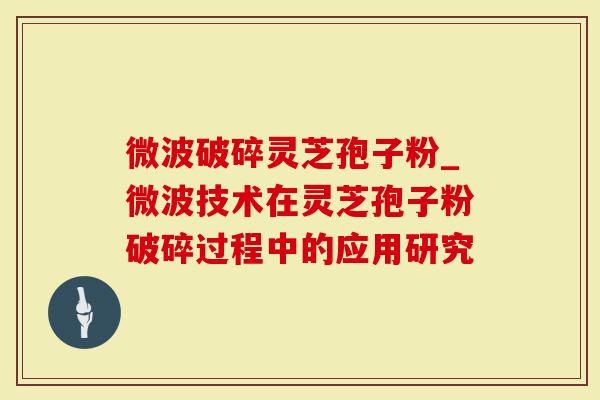 微波破碎灵芝孢子粉_微波技术在灵芝孢子粉破碎过程中的应用研究-第1张图片-灵芝大师 微波破碎灵芝孢子粉_微波技术在灵芝孢子粉破碎过程中的应用研究-第1张图片-灵芝大师