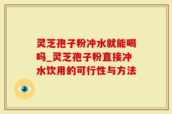 灵芝孢子粉冲水就能喝吗_灵芝孢子粉直接冲水饮用的可行性与方法-第1张图片-灵芝大师 灵芝孢子粉冲水就能喝吗_灵芝孢子粉直接冲水饮用的可行性与方法-第1张图片-灵芝大师