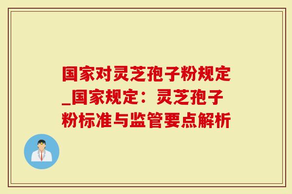 国家对灵芝孢子粉规定_国家规定：灵芝孢子粉标准与监管要点解析