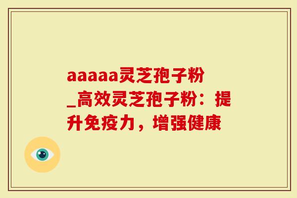 aaaaa灵芝孢子粉_高效灵芝孢子粉：提升免疫力，增强健康