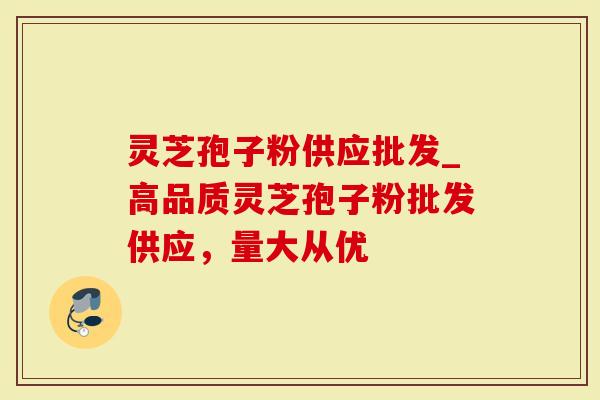 灵芝孢子粉供应批发_高品质灵芝孢子粉批发供应，量大从优