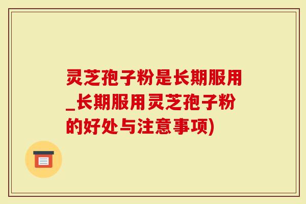 灵芝孢子粉是长期服用_长期服用灵芝孢子粉的好处与注意事项)