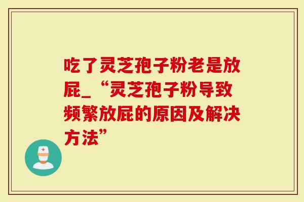 吃了灵芝孢子粉老是放屁_“灵芝孢子粉导致频繁放屁的原因及解决方法”-第1张图片-灵芝大师 吃了灵芝孢子粉老是放屁_“灵芝孢子粉导致频繁放屁的原因及解决方法”-第1张图片-灵芝大师