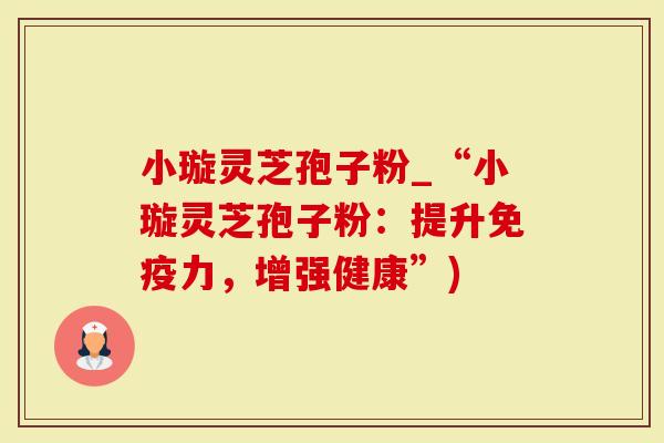 小璇灵芝孢子粉_“小璇灵芝孢子粉:提升免疫力,增强健康”)-第1张图片-灵芝大师 小璇灵芝孢子粉_“小璇灵芝孢子粉:提升免疫力,增强健康”)-第1张图片-灵芝大师