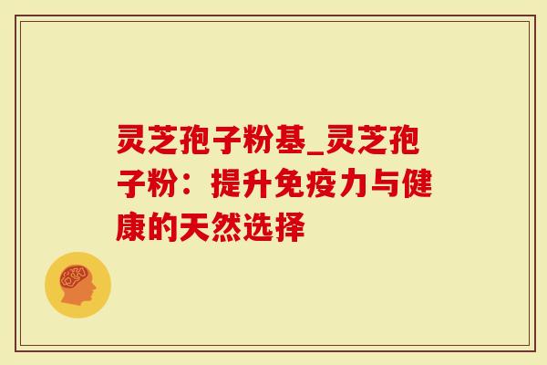 灵芝孢子粉基_灵芝孢子粉:提升免疫力与健康的天然选择-第1张图片-灵芝大师 灵芝孢子粉基_灵芝孢子粉:提升免疫力与健康的天然选择-第1张图片-灵芝大师