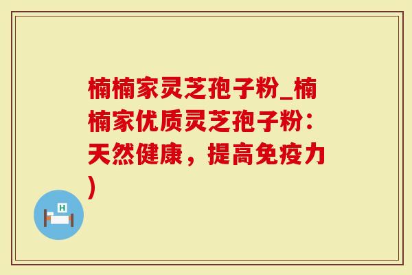 楠楠家灵芝孢子粉_楠楠家优质灵芝孢子粉：天然健康，提高免疫力)