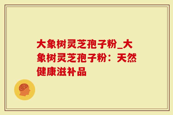 大象树灵芝孢子粉_大象树灵芝孢子粉：天然健康滋补品