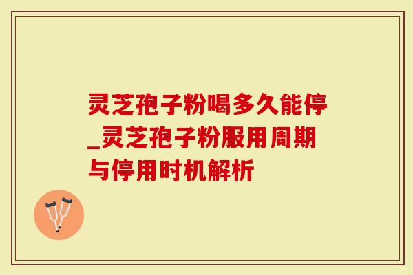 灵芝孢子粉喝多久能停_灵芝孢子粉服用周期与停用时机解析