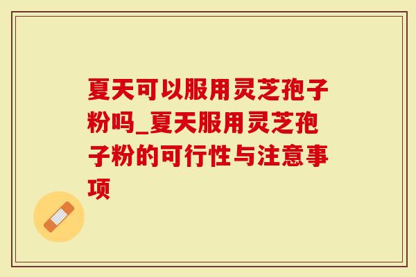 夏天可以服用灵芝孢子粉吗_夏天服用灵芝孢子粉的可行性与注意事项-第1张图片-灵芝大师 夏天可以服用灵芝孢子粉吗_夏天服用灵芝孢子粉的可行性与注意事项-第1张图片-灵芝大师