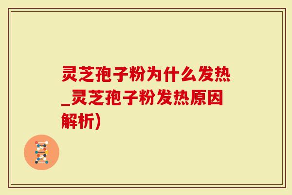 灵芝孢子粉为什么发热_灵芝孢子粉发热原因解析)