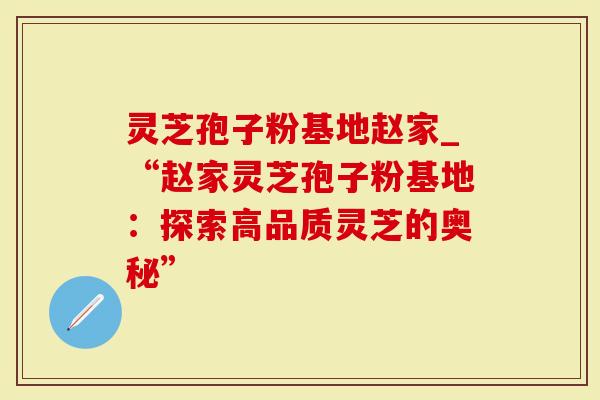 灵芝孢子粉基地赵家_“赵家灵芝孢子粉基地：探索高品质灵芝的奥秘”