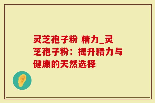 灵芝孢子粉 精力_灵芝孢子粉:提升精力与健康的天然选择-第1张图片-灵芝大师 灵芝孢子粉 精力_灵芝孢子粉:提升精力与健康的天然选择-第1张图片-灵芝大师