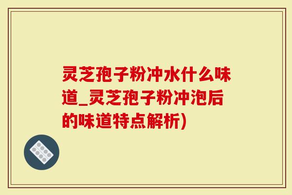 灵芝孢子粉冲水什么味道_灵芝孢子粉冲泡后的味道特点解析)